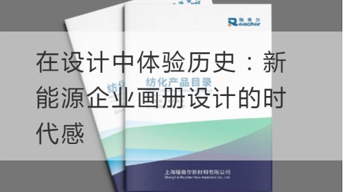 在设计中体验历史：新能源企业画册设计的时代感