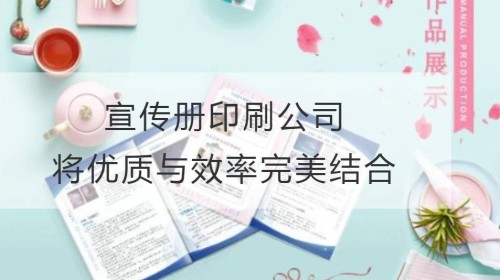 宣传册印刷公司：将优质与效率完美结合